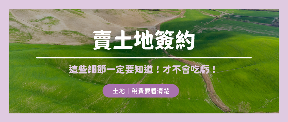 賣土地簽約注意事項全攻略：4大細節、稅費與交易風險一次掌握！